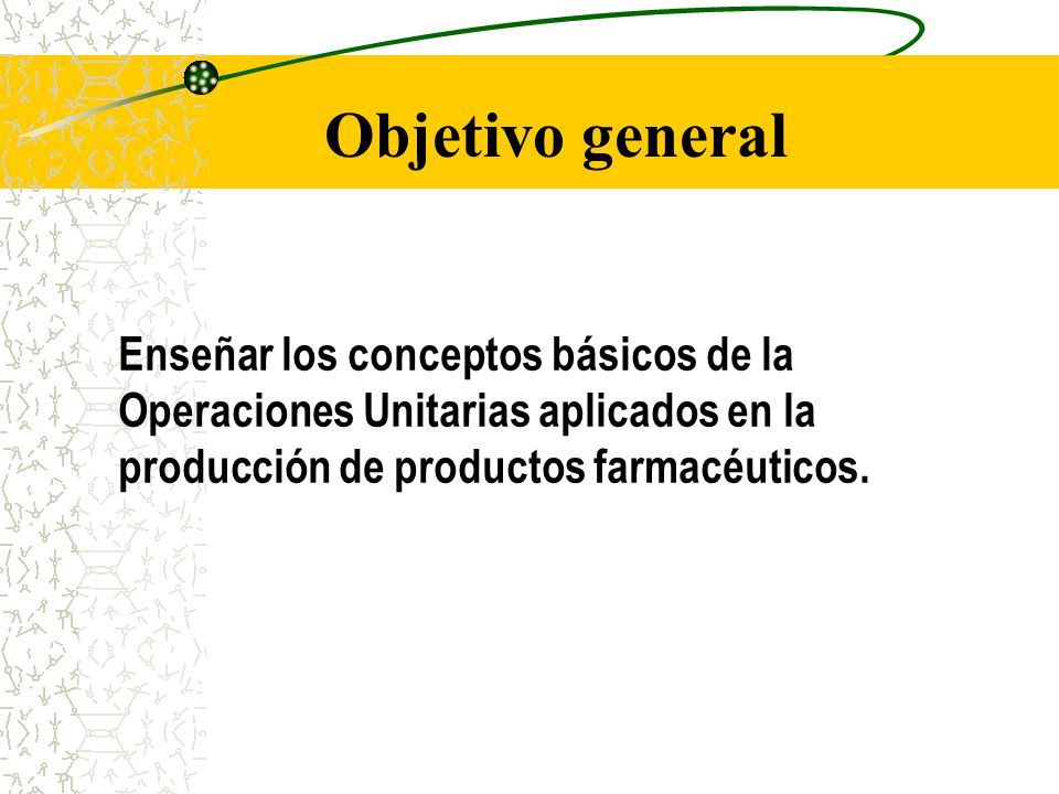 Objetivo general Enseñar los conceptos básicos de la Operaciones Unitarias aplicados en la producción de productos farmacéuticos.