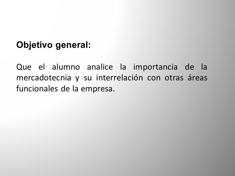 Objetivo general: Que el alumno analice la importancia de la mercadotecnia y su interrelación con otras áreas funcionales de la empresa.