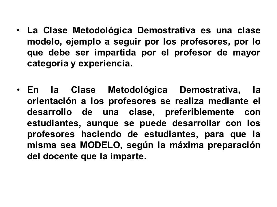 La Clase Metodológica Demostrativa es una clase modelo, ejemplo a seguir por los profesores, por lo que debe ser impartida por el profesor de mayor categoría y experiencia.