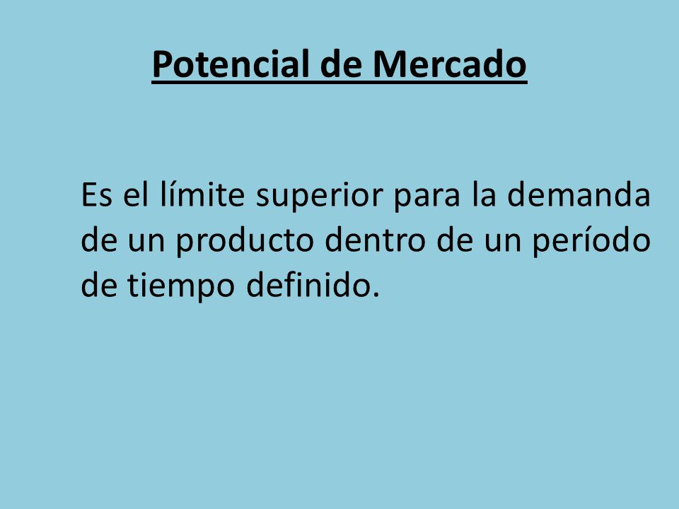 Potencial de Mercado Es el límite superior para la demanda de un producto dentro de un período de tiempo definido.