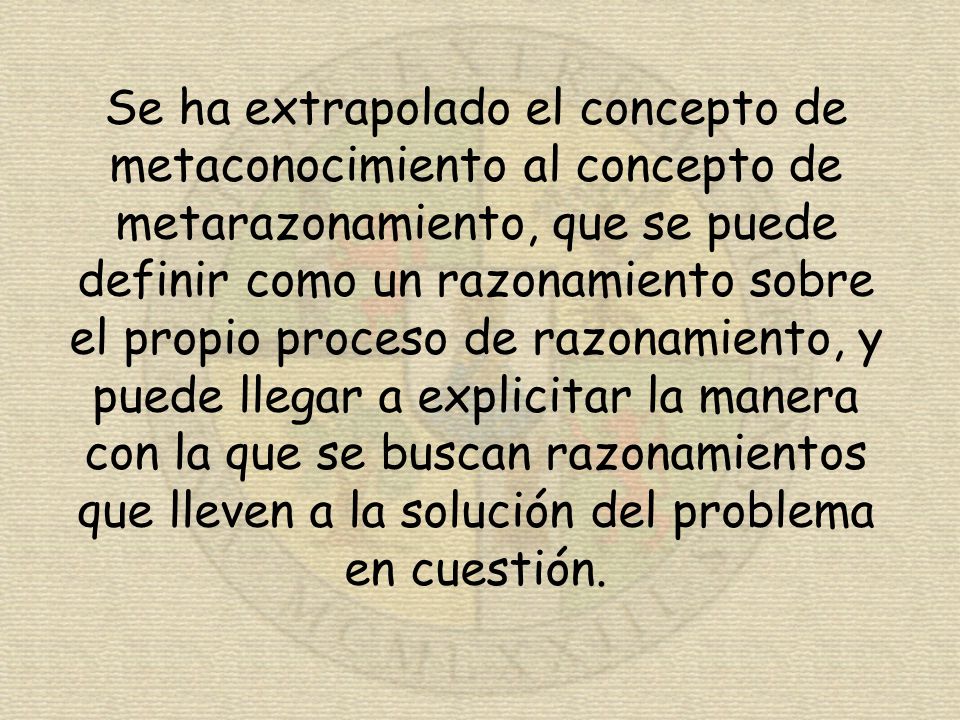 Se ha extrapolado el concepto de metaconocimiento al concepto de metarazonamiento, que se puede definir como un razonamiento sobre el propio proceso de razonamiento, y puede llegar a explicitar la manera con la que se buscan razonamientos que lleven a la solución del problema en cuestión.