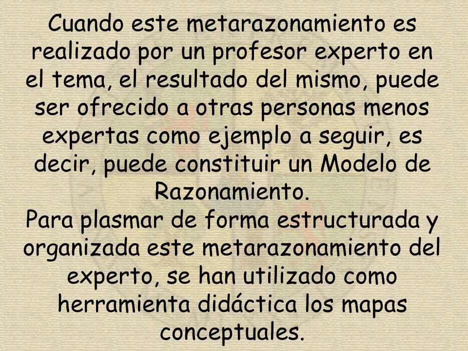 Cuando este metarazonamiento es realizado por un profesor experto en el tema, el resultado del mismo, puede ser ofrecido a otras personas menos expertas como ejemplo a seguir, es decir, puede constituir un Modelo de Razonamiento.