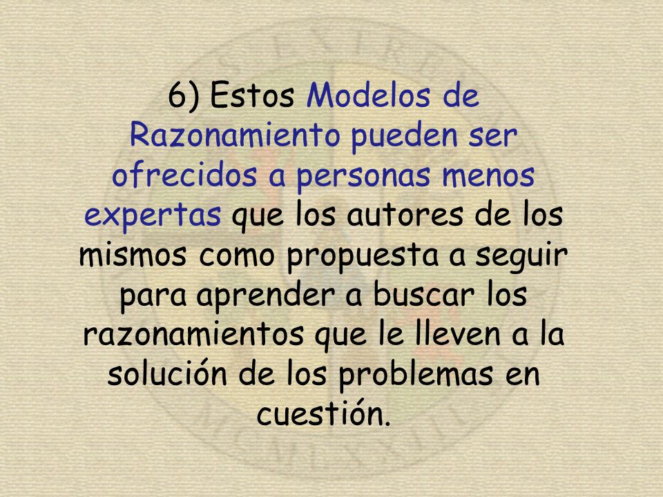6) Estos Modelos de Razonamiento pueden ser ofrecidos a personas menos expertas que los autores de los mismos como propuesta a seguir para aprender a buscar los razonamientos que le lleven a la solución de los problemas en cuestión.