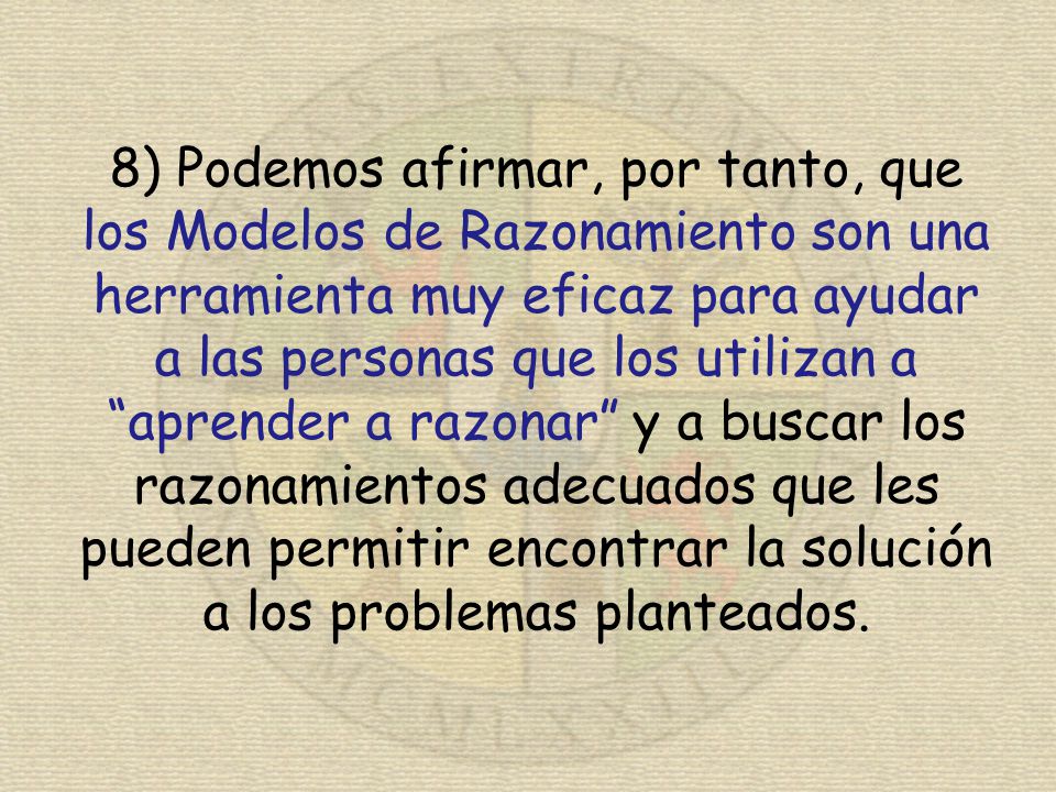 8) Podemos afirmar, por tanto, que los Modelos de Razonamiento son una herramienta muy eficaz para ayudar a las personas que los utilizan a aprender a razonar y a buscar los razonamientos adecuados que les pueden permitir encontrar la solución a los problemas planteados.