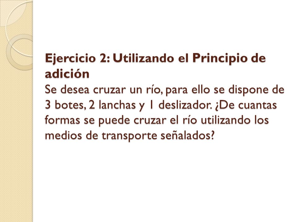 Ejercicio 2: Utilizando el Principio de adición Se desea cruzar un río, para ello se dispone de 3 botes, 2 lanchas y 1 deslizador.
