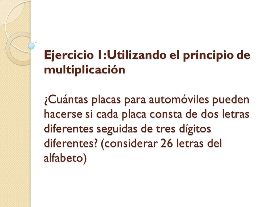 Ejercicio 1:Utilizando el principio de multiplicación ¿Cuántas placas para automóviles pueden hacerse si cada placa consta de dos letras diferentes seguidas de tres dígitos diferentes.