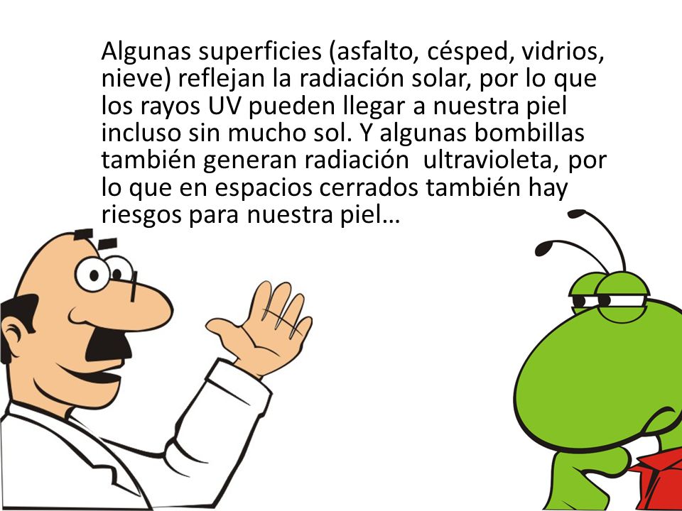 Algunas superficies (asfalto, césped, vidrios, nieve) reflejan la radiación solar, por lo que los rayos UV pueden llegar a nuestra piel incluso sin mucho sol.