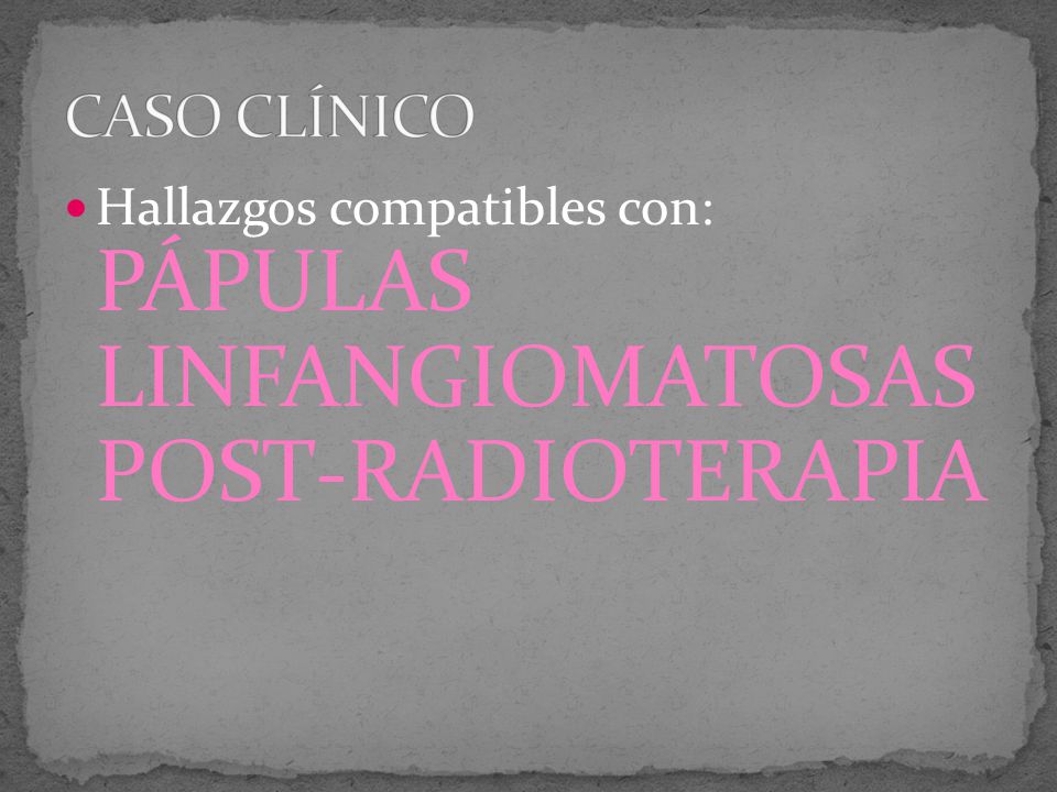CASO CLÍNICO Hallazgos compatibles con: PÁPULAS LINFANGIOMATOSAS POST-RADIOTERAPIA