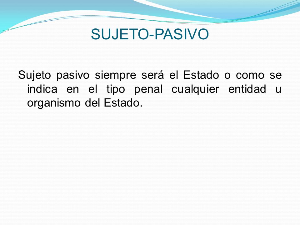 SUJETO-PASIVO Sujeto pasivo siempre será el Estado o como se indica en el tipo penal cualquier entidad u organismo del Estado.