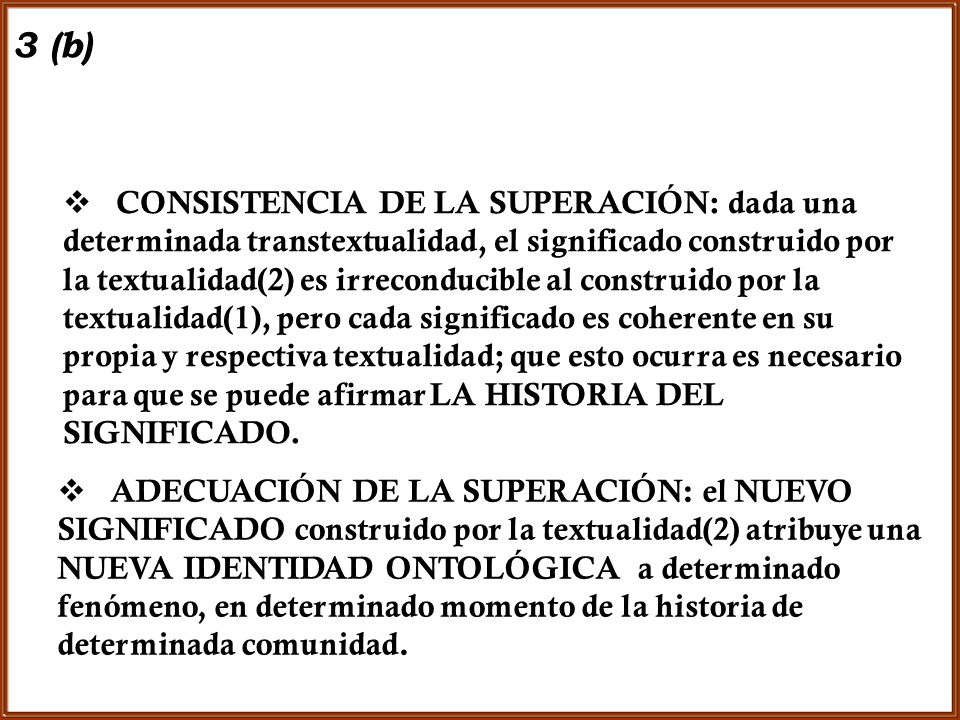 CONSISTENCIA DE LA SUPERACIÓN: dada una determinada transtextualidad, el significado construido por la textualidad(2) es irreconducible al construido por la textualidad(1), pero cada significado es coherente en su propia y respectiva textualidad; que esto ocurra es necesario para que se puede afirmar LA HISTORIA DEL SIGNIFICADO.