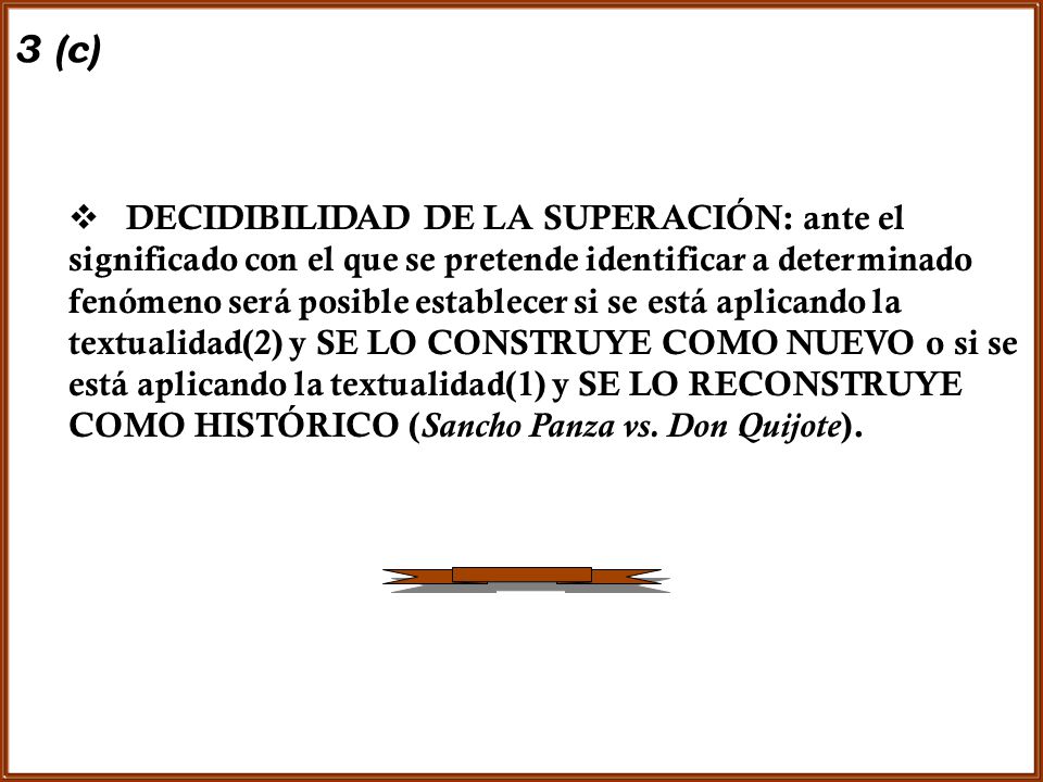 DECIDIBILIDAD DE LA SUPERACIÓN: ante el significado con el que se pretende identificar a determinado fenómeno será posible establecer si se está aplicando la textualidad(2) y SE LO CONSTRUYE COMO NUEVO o si se está aplicando la textualidad(1) y SE LO RECONSTRUYE COMO HISTÓRICO (Sancho Panza vs. Don Quijote).