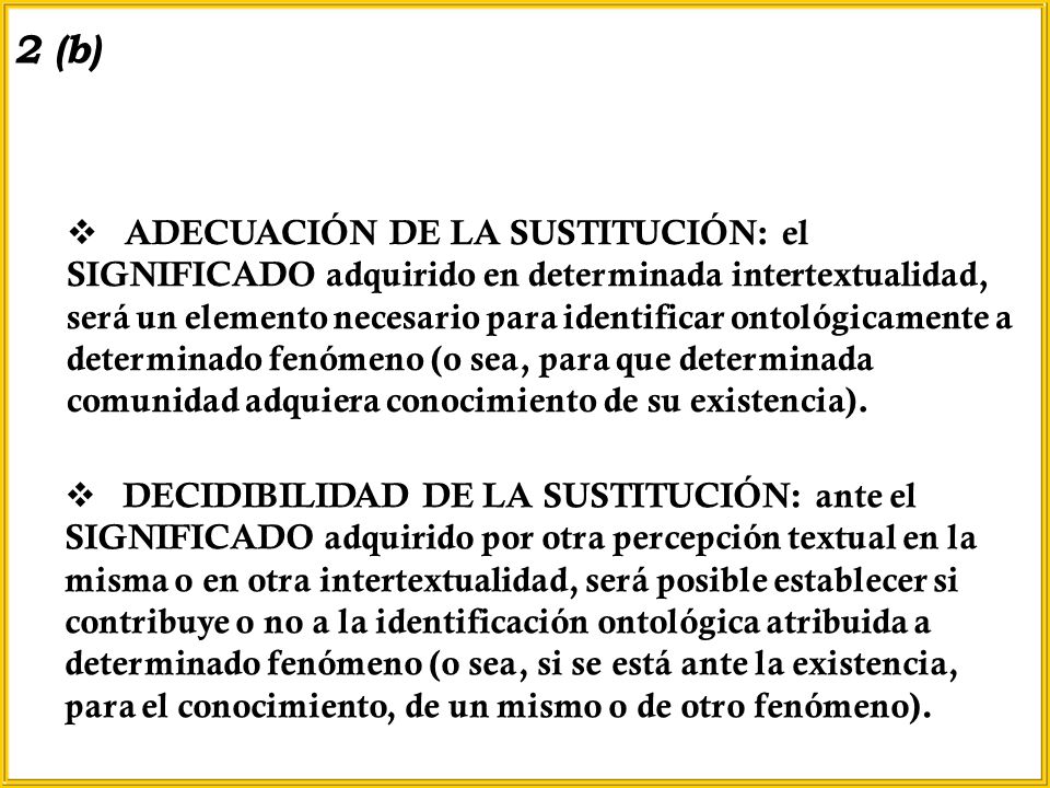 ADECUACIÓN DE LA SUSTITUCIÓN: el SIGNIFICADO adquirido en determinada intertextualidad, será un elemento necesario para identificar ontológicamente a determinado fenómeno (o sea, para que determinada comunidad adquiera conocimiento de su existencia).