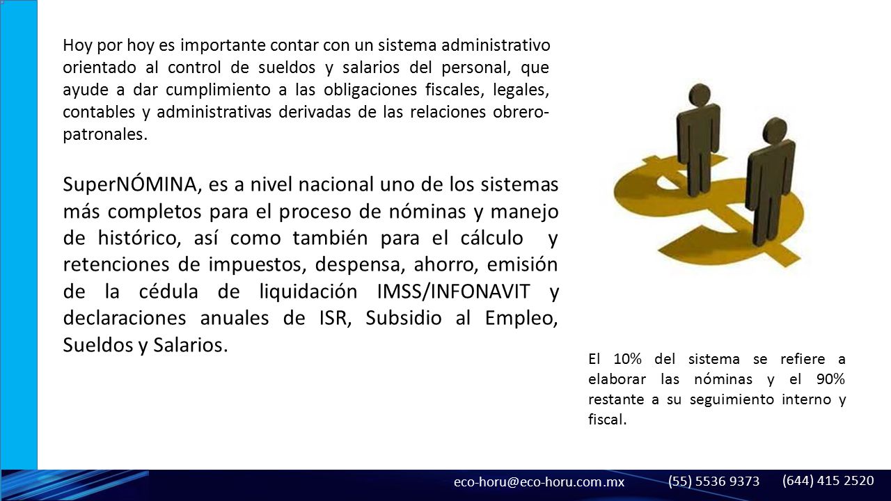 Hoy por hoy es importante contar con un sistema administrativo orientado al control de sueldos y salarios del personal, que ayude a dar cumplimiento a las obligaciones fiscales, legales, contables y administrativas derivadas de las relaciones obrero-patronales.