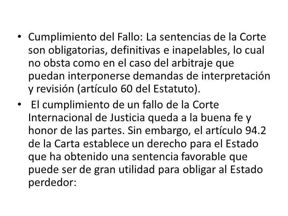 Cumplimiento del Fallo: La sentencias de la Corte son obligatorias, definitivas e inapelables, lo cual no obsta como en el caso del arbitraje que puedan interponerse demandas de interpretación y revisión (artículo 60 del Estatuto).