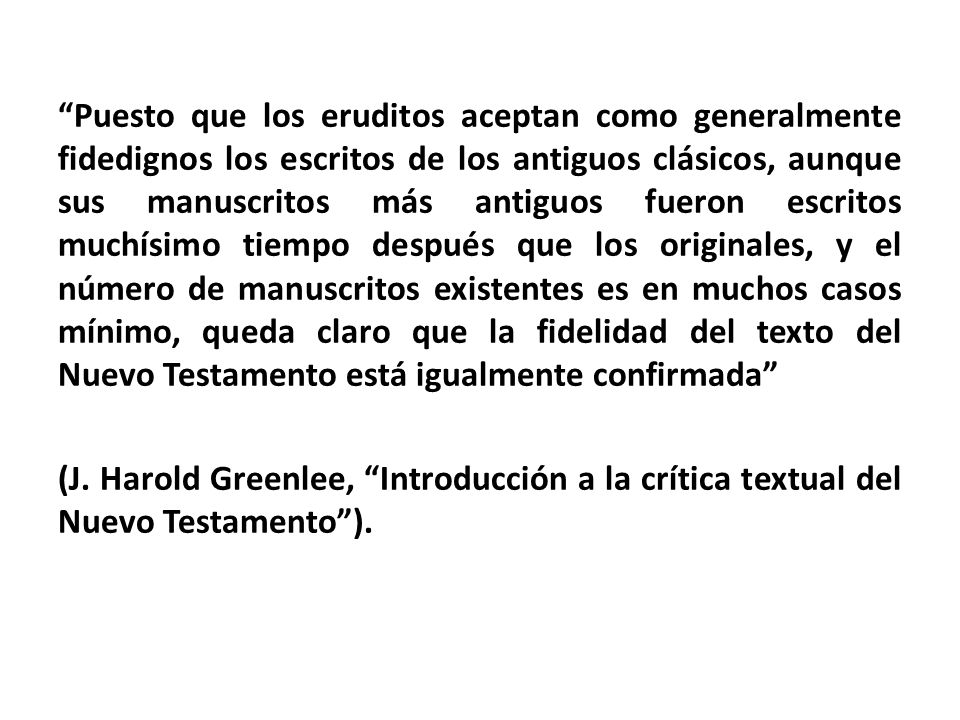 Puesto que los eruditos aceptan como generalmente fidedignos los escritos de los antiguos clásicos, aunque sus manuscritos más antiguos fueron escritos muchísimo tiempo después que los originales, y el número de manuscritos existentes es en muchos casos mínimo, queda claro que la fidelidad del texto del Nuevo Testamento está igualmente confirmada (J.