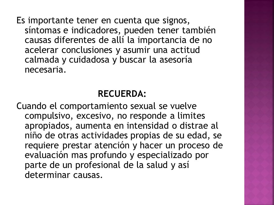 Es importante tener en cuenta que signos, síntomas e indicadores, pueden tener también causas diferentes de allí la importancia de no acelerar conclusiones y asumir una actitud calmada y cuidadosa y buscar la asesoría necesaria.