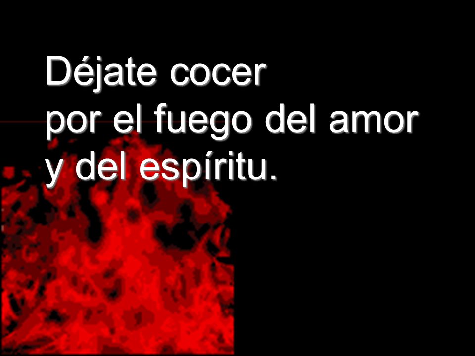 Déjate cocer por el fuego del amor y del espíritu.