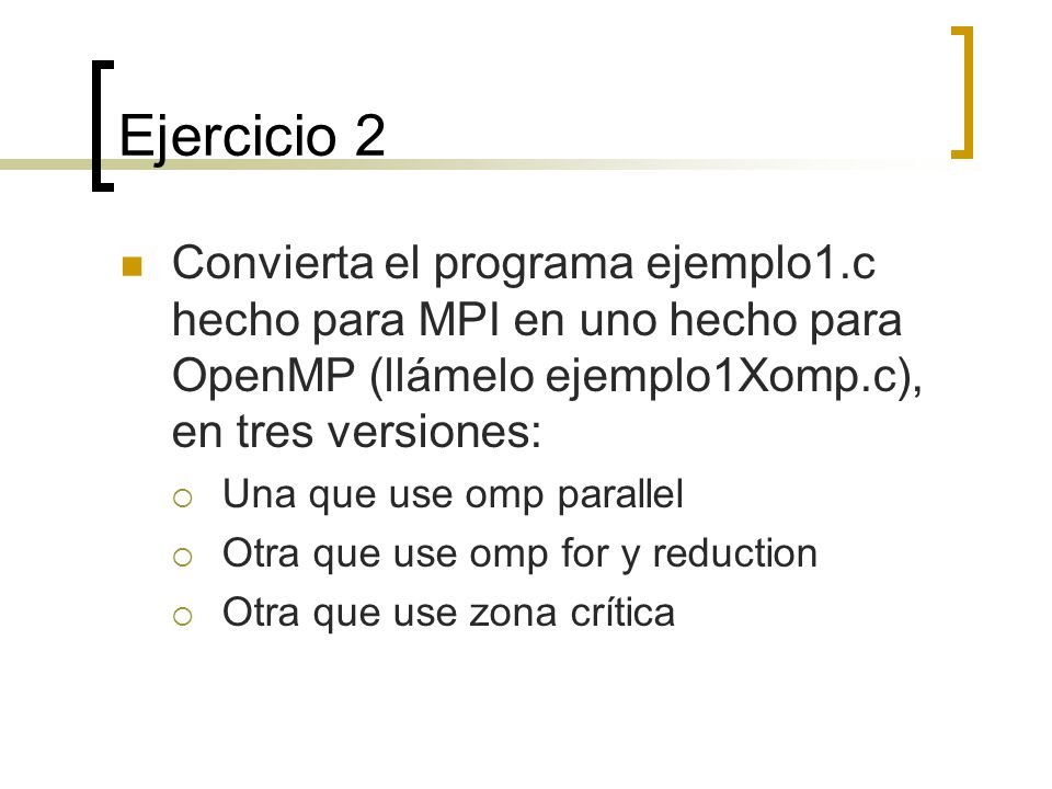 Ejercicio 2 Convierta el programa ejemplo1.c hecho para MPI en uno hecho para OpenMP (llámelo ejemplo1Xomp.c), en tres versiones: