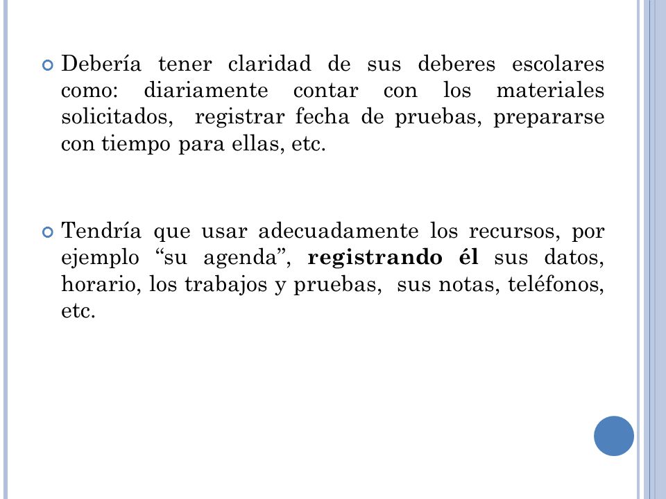 Debería tener claridad de sus deberes escolares como: diariamente contar con los materiales solicitados, registrar fecha de pruebas, prepararse con tiempo para ellas, etc.