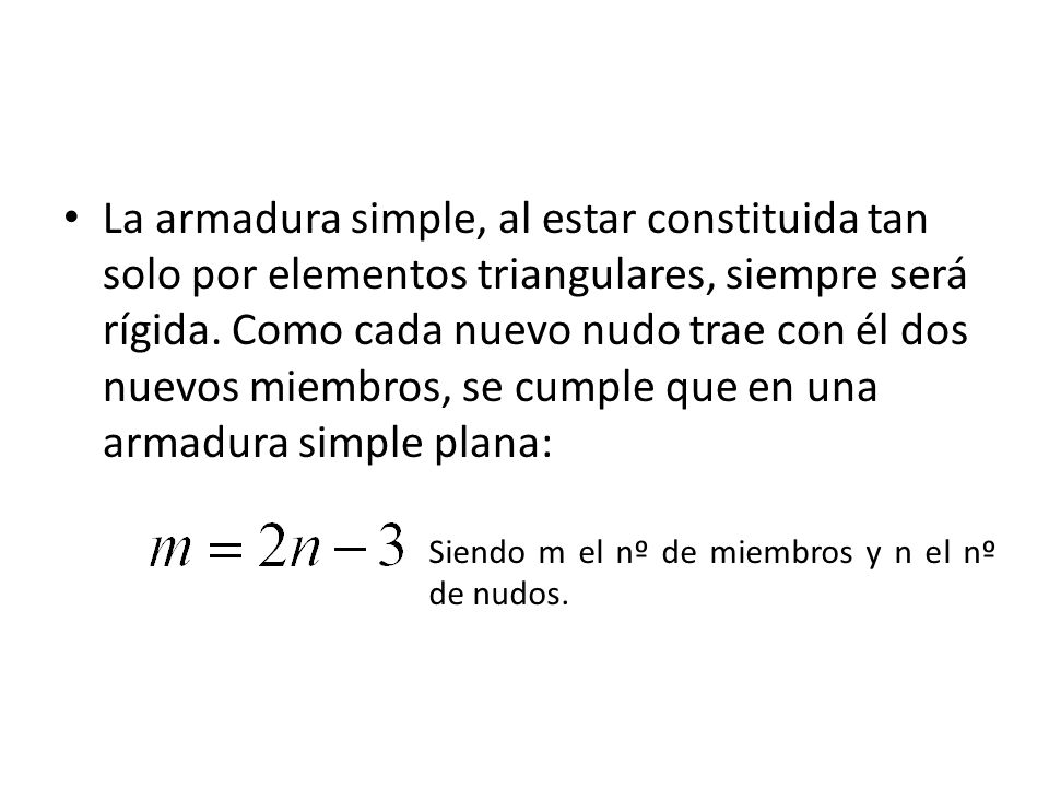 La armadura simple, al estar constituida tan solo por elementos triangulares, siempre será rígida. Como cada nuevo nudo trae con él dos nuevos miembros, se cumple que en una armadura simple plana: