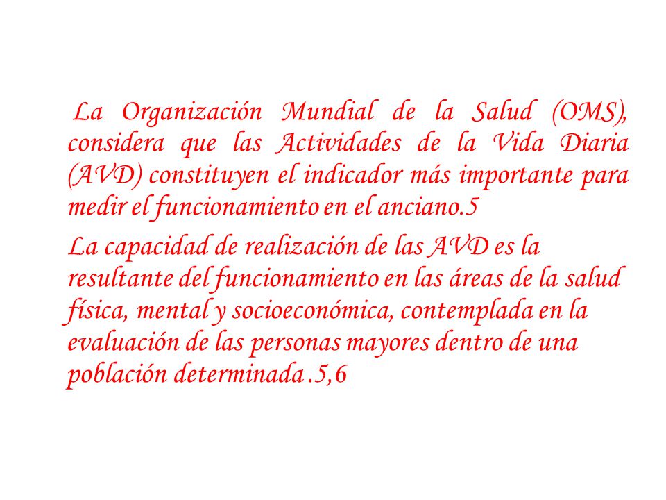 La Organización Mundial de la Salud (OMS), considera que las Actividades de la Vida Diaria (AVD) constituyen el indicador más importante para medir el funcionamiento en el anciano.5