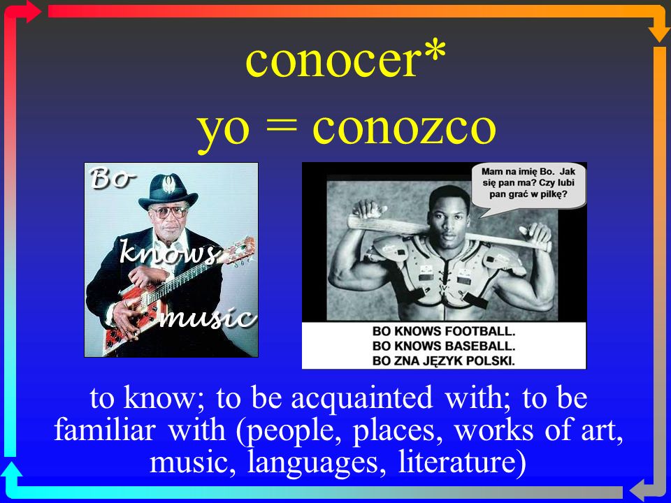 conocer* yo = conozco to know; to be acquainted with; to be familiar with (people, places, works of art, music, languages, literature)
