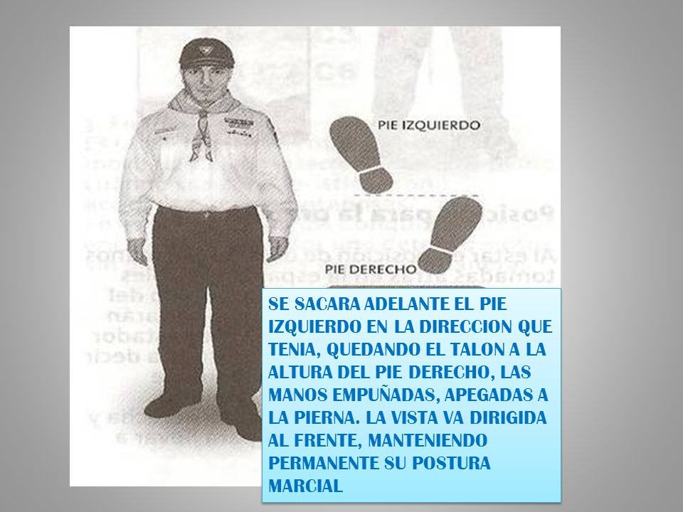 SE SACARA ADELANTE EL PIE IZQUIERDO EN LA DIRECCION QUE TENIA, QUEDANDO EL TALON A LA ALTURA DEL PIE DERECHO, LAS MANOS EMPUÑADAS, APEGADAS A LA PIERNA.