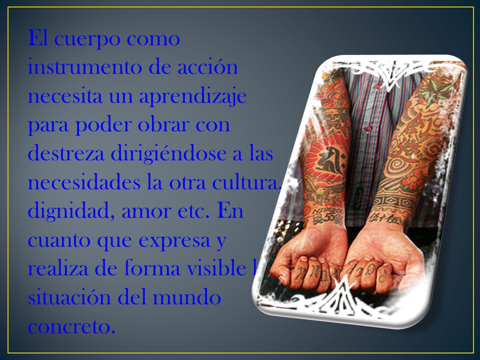 El cuerpo como instrumento de acción necesita un aprendizaje para poder obrar con destreza dirigiéndose a las necesidades la otra cultura, dignidad, amor etc.