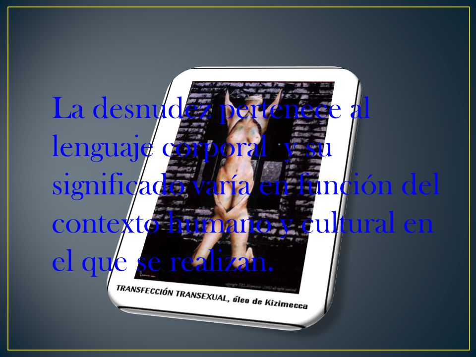 La desnudez pertenece al lenguaje corporal y su significado varía en función del contexto humano y cultural en el que se realizan.