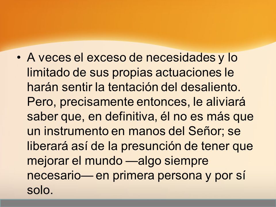 A veces el exceso de necesidades y lo limitado de sus propias actuaciones le harán sentir la tentación del desaliento.