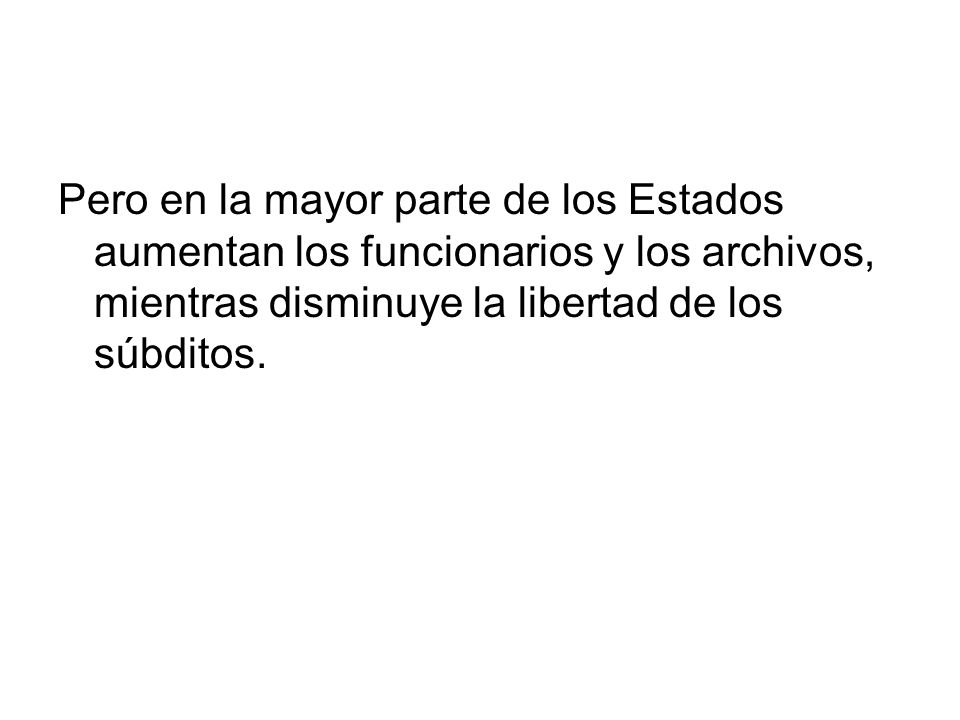 Pero en la mayor parte de los Estados aumentan los funcionarios y los archivos, mientras disminuye la libertad de los súbditos.