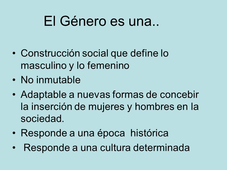 El Género es una.. Construcción social que define lo masculino y lo femenino. No inmutable.
