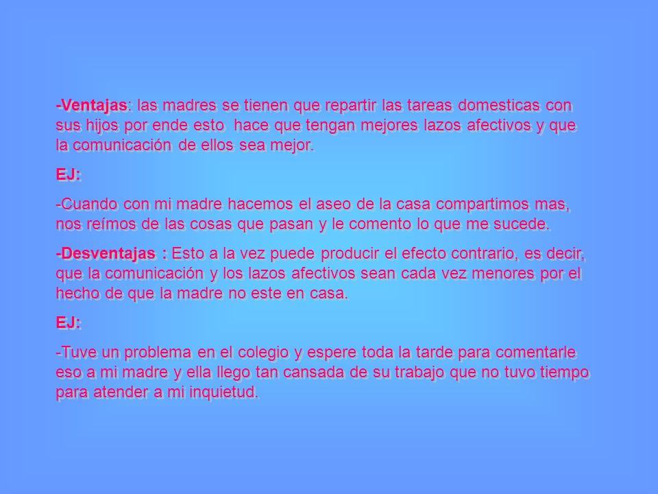 -Ventajas: las madres se tienen que repartir las tareas domesticas con sus hijos por ende esto hace que tengan mejores lazos afectivos y que la comunicación de ellos sea mejor.