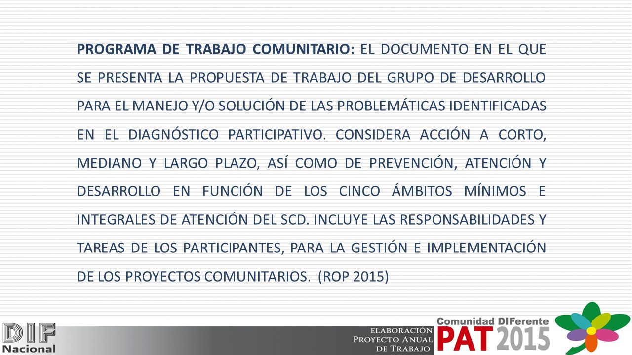 PROGRAMA DE TRABAJO COMUNITARIO: EL DOCUMENTO EN EL QUE SE PRESENTA LA PROPUESTA DE TRABAJO DEL GRUPO DE DESARROLLO PARA EL MANEJO Y/O SOLUCIÓN DE LAS PROBLEMÁTICAS IDENTIFICADAS EN EL DIAGNÓSTICO PARTICIPATIVO.