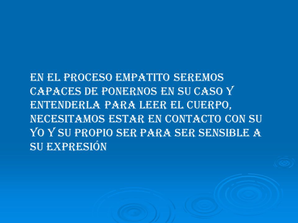 En el proceso empatito seremos capaces de ponernos en su caso y entenderla para leer el cuerpo, necesitamos estar en contacto con su yo y su propio ser para ser sensible a su expresión