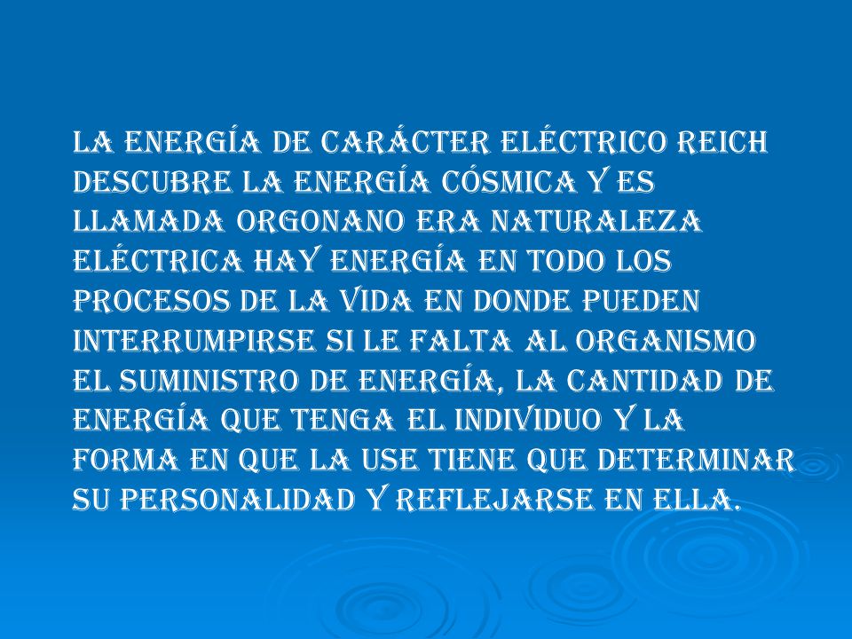 La energía de carácter eléctrico Reich descubre la energía cósmica y es llamada ORGONANO era naturaleza eléctrica hay energía en todo los procesos de la vida en donde pueden interrumpirse si le falta al organismo el suministro de energía, la cantidad de energía que tenga el individuo y la forma en que la use tiene que determinar su personalidad y reflejarse en ella.