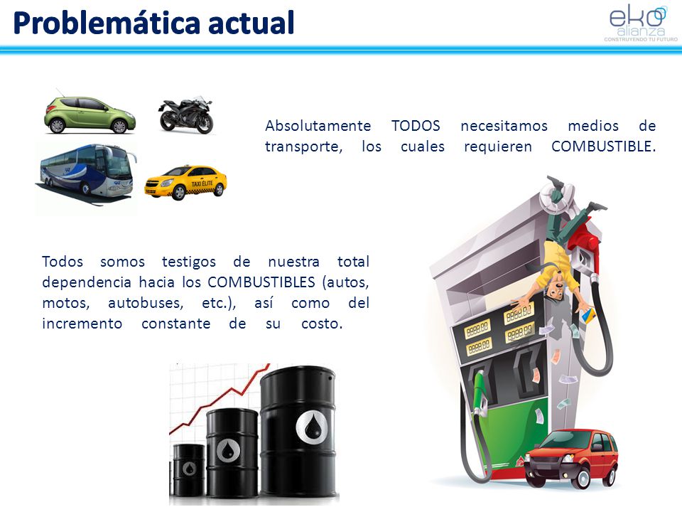 Problemática actual Absolutamente TODOS necesitamos medios de transporte, los cuales requieren COMBUSTIBLE.