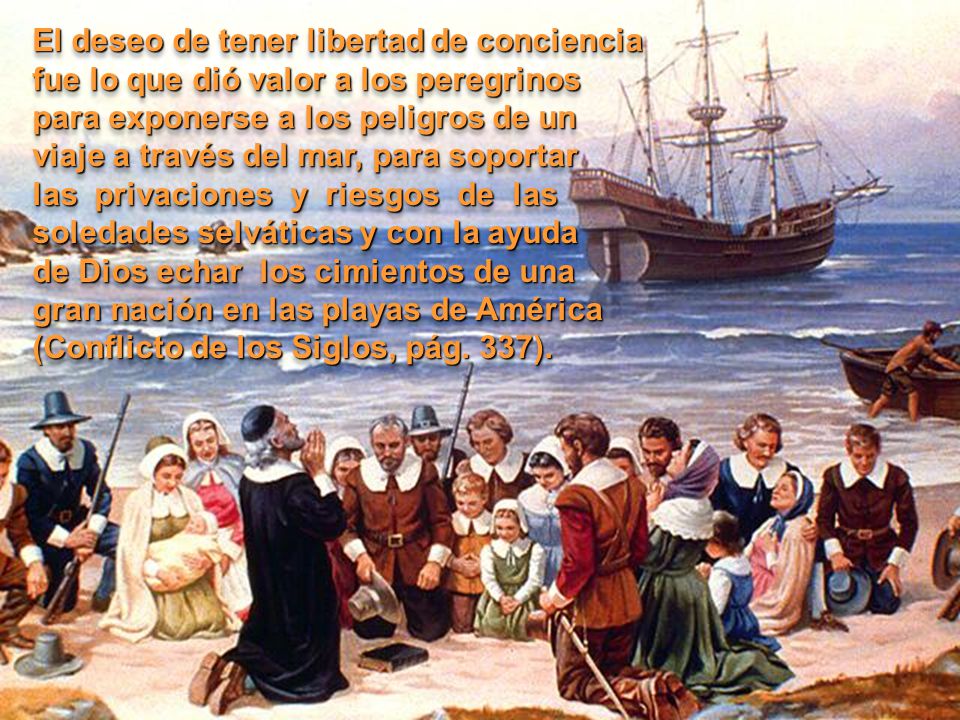 El deseo de tener libertad de conciencia fue lo que dió valor a los peregrinos para exponerse a los peligros de un viaje a través del mar, para soportar