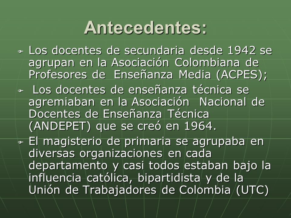 Antecedentes: Los docentes de secundaria desde 1942 se agrupan en la Asociación Colombiana de Profesores de Enseñanza Media (ACPES);