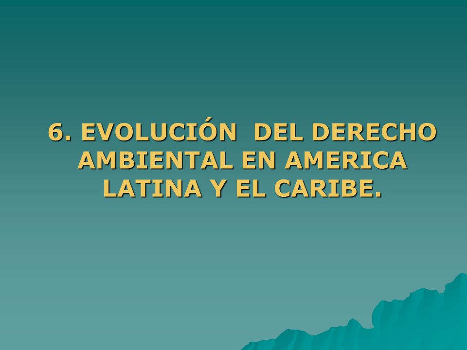 6. EVOLUCIÓN DEL DERECHO AMBIENTAL EN AMERICA LATINA Y EL CARIBE.