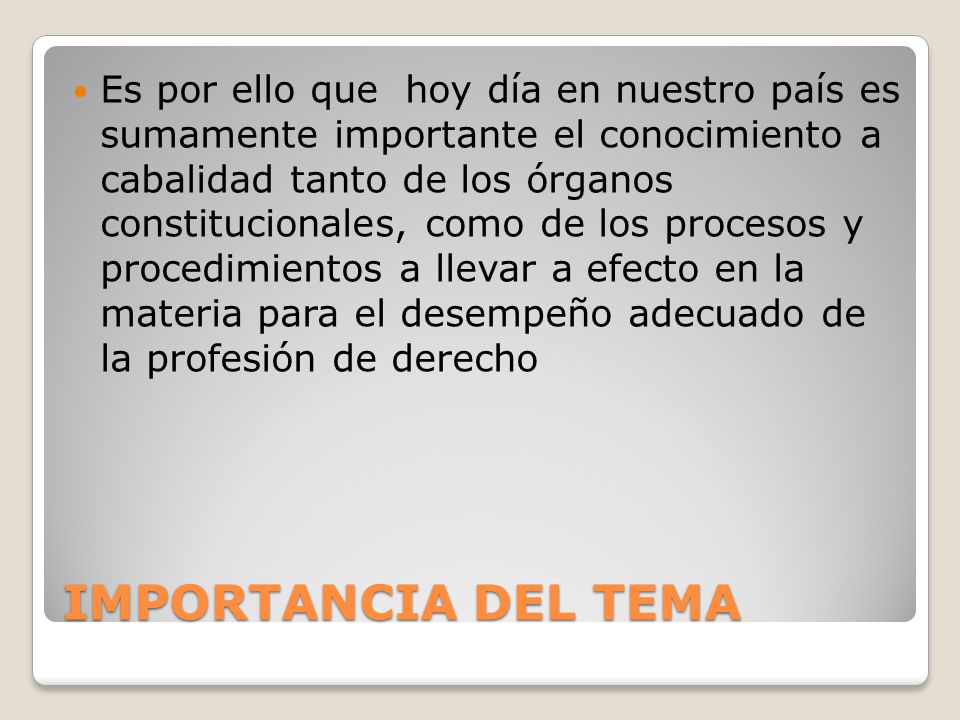 Es por ello que hoy día en nuestro país es sumamente importante el conocimiento a cabalidad tanto de los órganos constitucionales, como de los procesos y procedimientos a llevar a efecto en la materia para el desempeño adecuado de la profesión de derecho