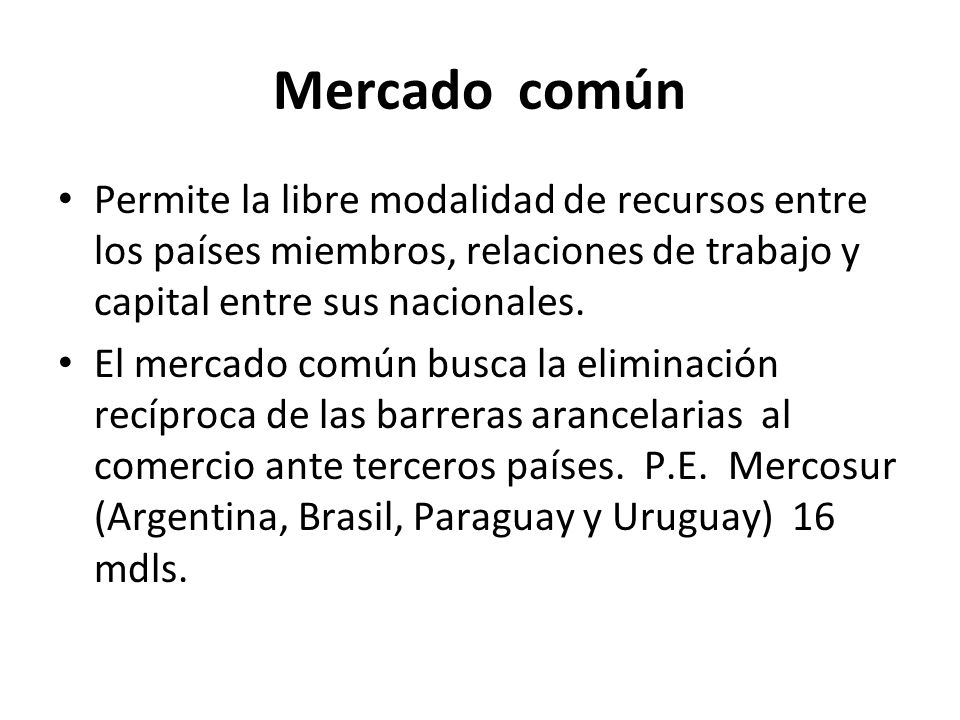 Mercado común Permite la libre modalidad de recursos entre los países miembros, relaciones de trabajo y capital entre sus nacionales.