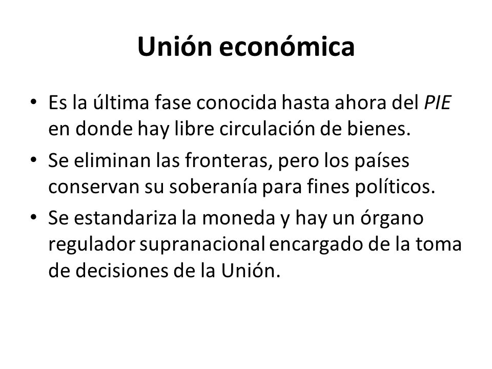 Unión económica Es la última fase conocida hasta ahora del PIE en donde hay libre circulación de bienes.