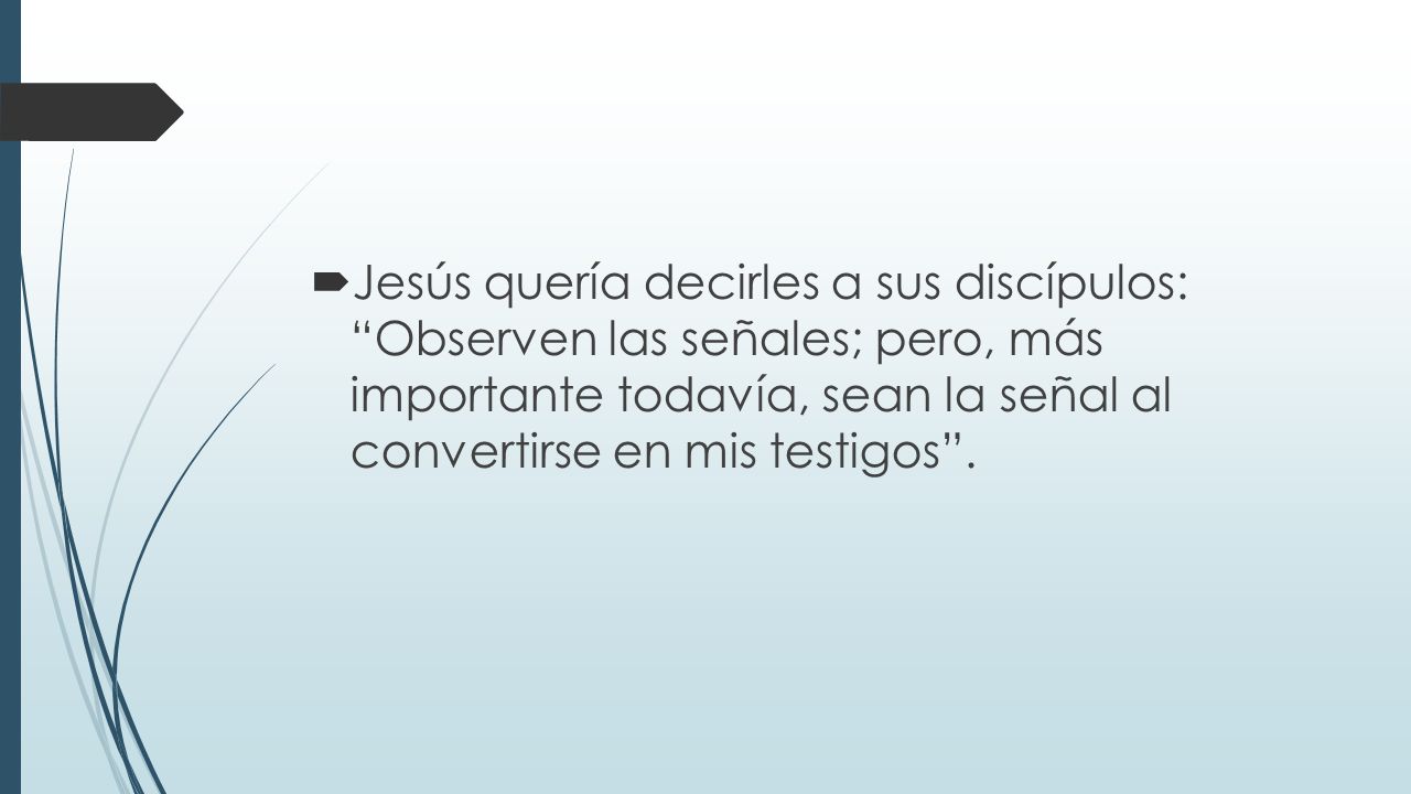 Jesús quería decirles a sus discípulos: Observen las señales; pero, más importante todavía, sean la señal al convertirse en mis testigos .
