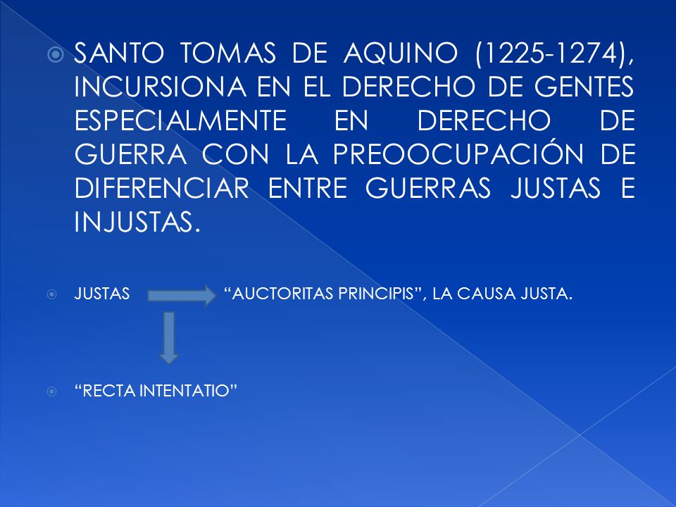 SANTO TOMAS DE AQUINO ( ), INCURSIONA EN EL DERECHO DE GENTES ESPECIALMENTE EN DERECHO DE GUERRA CON LA PREOOCUPACIÓN DE DIFERENCIAR ENTRE GUERRAS JUSTAS E INJUSTAS.