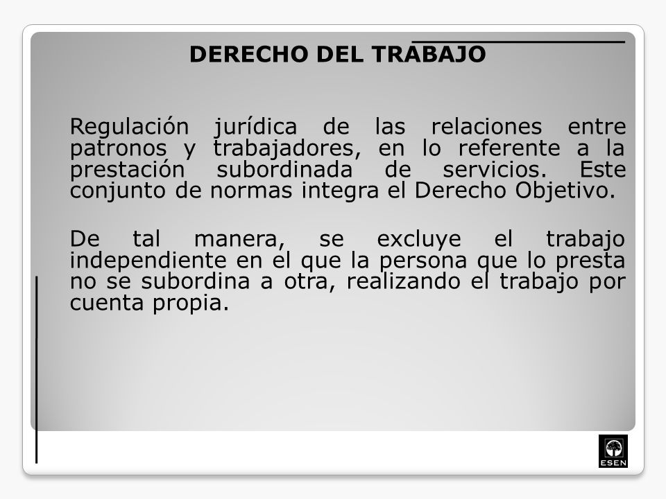 DERECHO DEL TRABAJO Regulación jurídica de las relaciones entre patronos y trabajadores, en lo referente a la prestación subordinada de servicios.