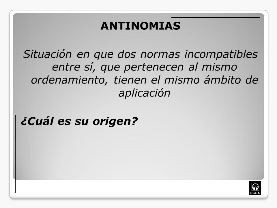 ANTINOMIAS Situación en que dos normas incompatibles entre sí, que pertenecen al mismo ordenamiento, tienen el mismo ámbito de aplicación ¿Cuál es su origen