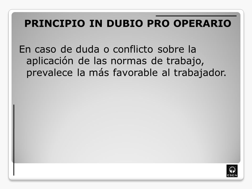 PRINCIPIO IN DUBIO PRO OPERARIO En caso de duda o conflicto sobre la aplicación de las normas de trabajo, prevalece la más favorable al trabajador.