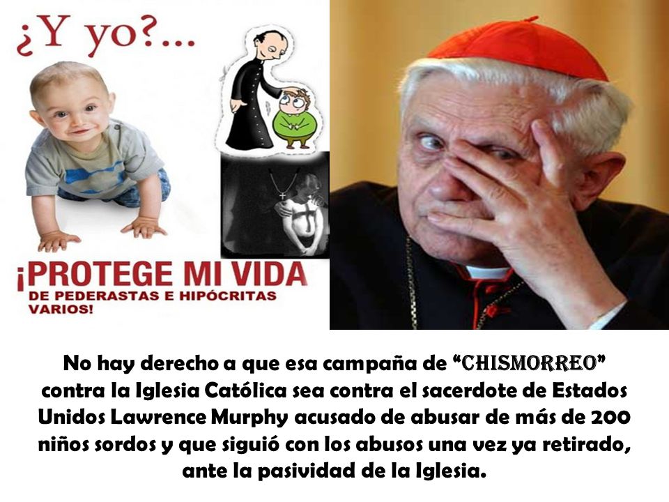 No hay derecho a que esa campaña de chismorreo contra la Iglesia Católica sea contra el sacerdote de Estados Unidos Lawrence Murphy acusado de abusar de más de 200 niños sordos y que siguió con los abusos una vez ya retirado, ante la pasividad de la Iglesia.