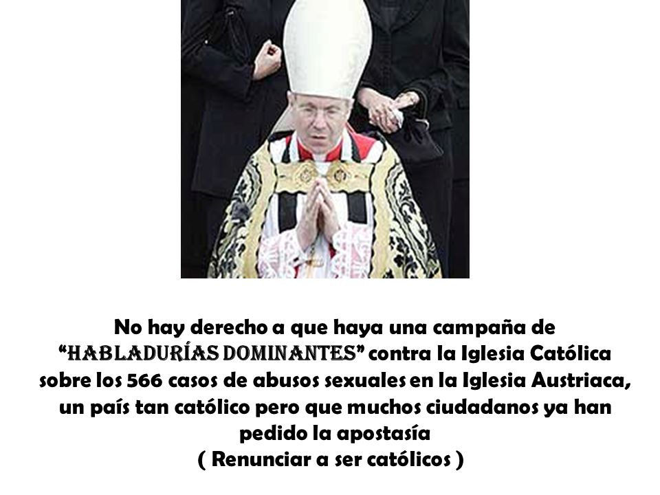 No hay derecho a que haya una campaña de habladurías dominantes contra la Iglesia Católica sobre los 566 casos de abusos sexuales en la Iglesia Austriaca, un país tan católico pero que muchos ciudadanos ya han pedido la apostasía